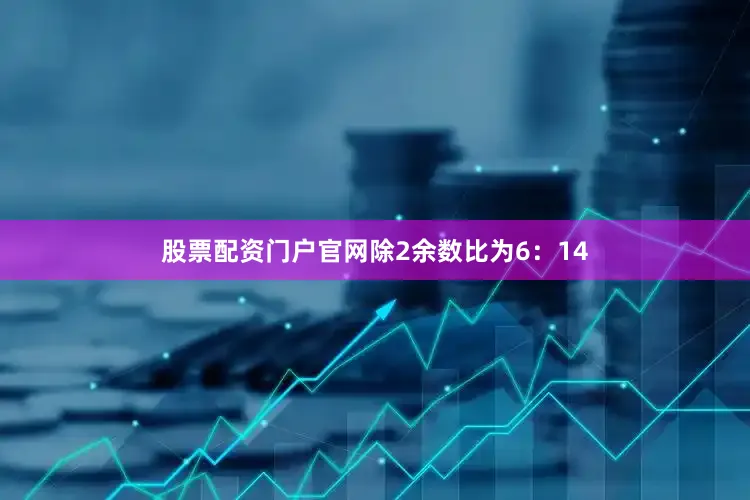 股票配资门户5845cc威斯尼斯人下载官网除2余数比为6：14