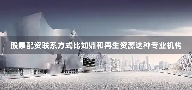 股票配资5845cc威斯尼斯人下载的联系方式比如鼎和再生资源这种专业机构