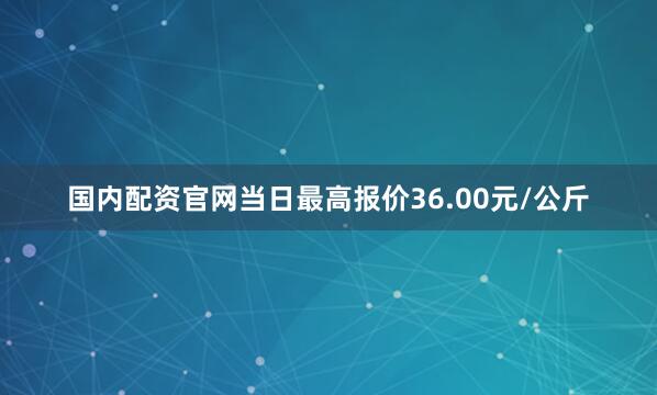国内配资5845cc威斯尼斯人下载官网当日最高报价36.00元/公斤