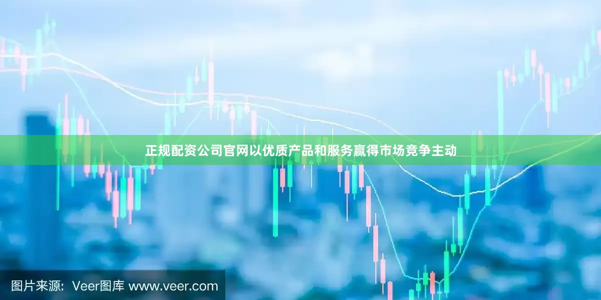 正规配资公司5845cc威斯尼斯人下载官网以优质产品和服务赢得市场竞争主动